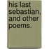 His Last Sebastian, and other poems.