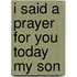 I Said a Prayer for You Today My Son