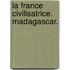 La France civilisatrice. Madagascar.