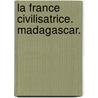 La France civilisatrice. Madagascar. door Napoléon Aubanel