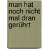 Man hat noch nicht mal dran gerührt