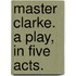 Master Clarke. A play, in five acts.