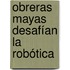 Obreras mayas desafían la robótica