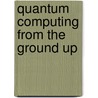 Quantum Computing from the Ground Up door Riley Tipton Perry
