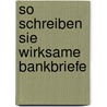 So Schreiben Sie Wirksame Bankbriefe door Erwin Kreim