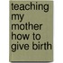 Teaching My Mother How To Give Birth