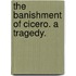 The Banishment of Cicero. a Tragedy.