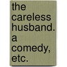 The Careless Husband. A comedy, etc. by Colley Cibber