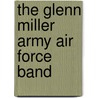 The Glenn Miller Army Air Force Band by Edward A. Polic