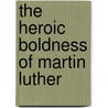 The Heroic Boldness of Martin Luther door Steven J. Lawson