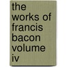 The Works Of Francis Bacon Volume Iv by General Books