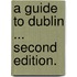 A Guide to Dublin ... Second edition.