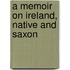 A Memoir on Ireland, native and Saxon