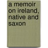 A Memoir on Ireland, native and Saxon by Daniel O'Connell