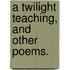 A Twilight Teaching, and other poems.