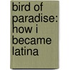 Bird of Paradise: How I Became Latina door Raquel Cepeda