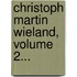 Christoph Martin Wieland, Volume 2...