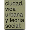 Ciudad, vida urbana y teoría social: door Edgar Salvador Gutiérrez Mendoza