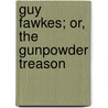 Guy Fawkes; Or, the Gunpowder Treason by William Harrison Ainsworth