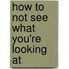 How to Not See What You're Looking at by Karen Y. Hosey
