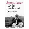 James Joyce And The Burden Of Disease by Kathleen Ferris