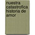 Nuestra Catastrofica Historia de Amor