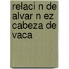 Relaci N De Alvar N Ez Cabeza De Vaca by Alvar N. Vaca