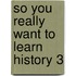 So You Really Want to Learn History 3
