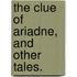 The Clue of Ariadne, and other tales.