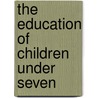 The Education Of Children Under Seven by Mary Sturt