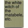 The White Witch of the Matabele, etc. door Frederick J. Whishaw