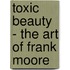 Toxic Beauty - the Art of Frank Moore