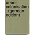 Ueber Colonisation . (German Edition)
