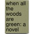 When All the Woods Are Green: a Novel