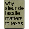 Why Sieur de Lasalle Matters to Texas by Llynn Peppas
