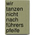 Wir tanzen nicht nach Führers Pfeife