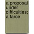 A Proposal Under Difficulties; a Farce