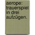 Aerope: Trauerspiel in drei Aufzügen.