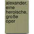 Alexander. Eine heroische, große Oper