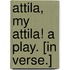 Attila, my Attila! A play. [In verse.]