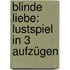 Blinde Liebe: Lustspiel In 3 Aufzügen