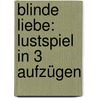 Blinde Liebe: Lustspiel In 3 Aufzügen by August "Von" Kotzebue