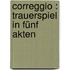 Correggio : Trauerspiel in fünf Akten