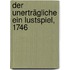 Der Unerträgliche Ein Lustspiel, 1746