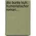 Die Bunte Kuh: Humoristischer Roman...
