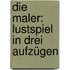 Die Maler: Lustspiel in Drei Aufzügen