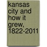Kansas City and How It Grew, 1822-2011 door James R. Shortridge