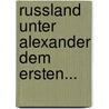 Russland Unter Alexander Dem Ersten... door Heinrich Friedrich Von Storch