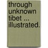 Through Unknown Tibet ... Illustrated.