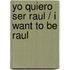 Yo quiero ser Raul / I Want to Be Raul